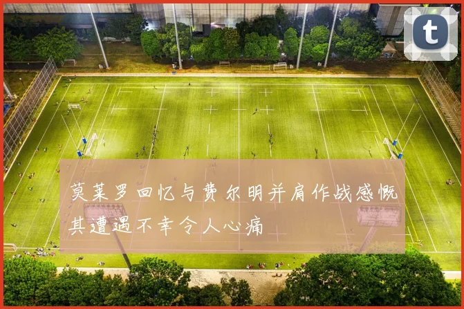 莫莱罗回忆与费尔明并肩作战感慨其遭遇不幸令人心痛