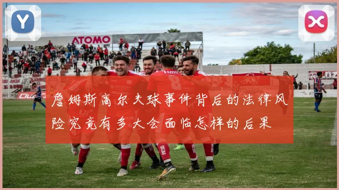 詹姆斯高尔夫球事件背后的法律风险究竟有多大会面临怎样的后果
