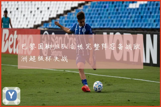巴黎国脚归队合练完整阵容备战欧洲超级杯决战