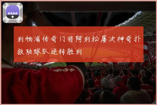 利物浦传奇门将阿利松屡次神奇扑救助球队逆转胜利