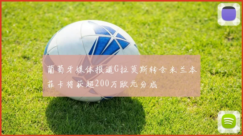葡萄牙媒体报道G拉莫斯转会米兰本菲卡将获超200万欧元分成