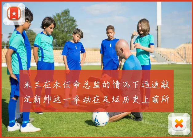 米兰在未任命总监的情况下迅速敲定新帅这一举动在足坛历史上前所未有