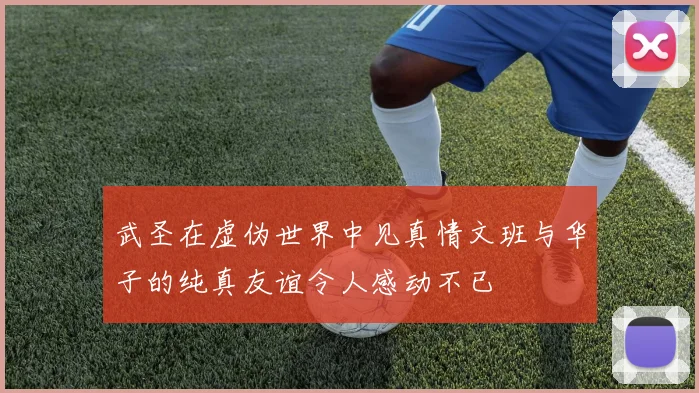武圣在虚伪世界中见真情文班与华子的纯真友谊令人感动不已