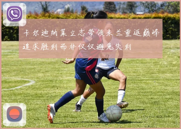 卡尔迪纳莱立志带领米兰重返巅峰追求胜利而非仅仅避免失利