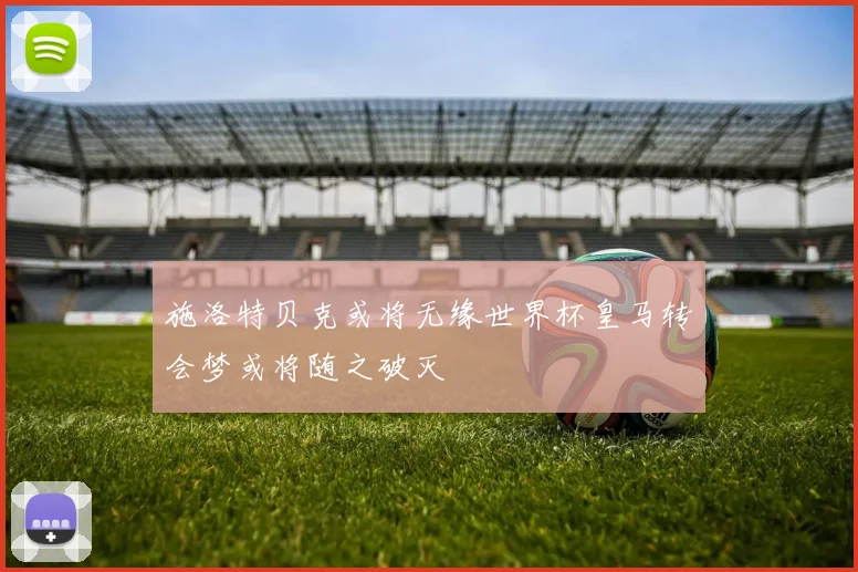 施洛特贝克或将无缘世界杯皇马转会梦或将随之破灭