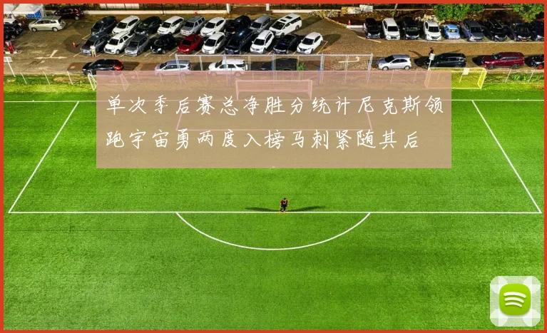 单次季后赛总净胜分统计尼克斯领跑宇宙勇两度入榜马刺紧随其后