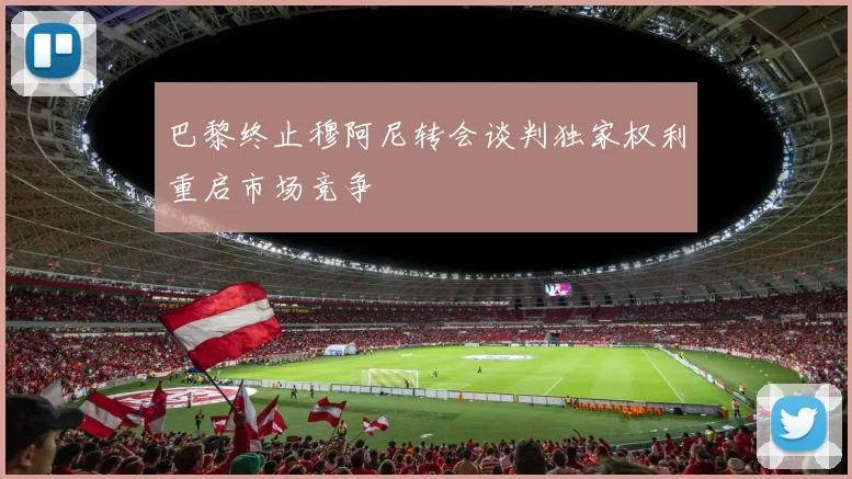 巴黎终止穆阿尼转会谈判独家权利重启市场竞争