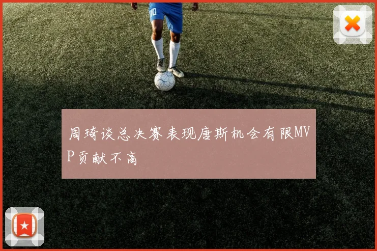 周琦谈总决赛表现唐斯机会有限MVP贡献不高