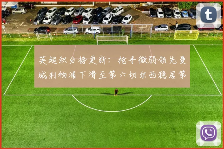 英超积分榜更新：枪手微弱领先曼城利物浦下滑至第六切尔西稳居第十