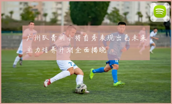 广州队青训小将首秀表现出色未来主力培养计划全面揭晓