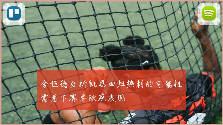 舍伍德分析凯恩回归热刺的可能性需看下赛季欧冠表现