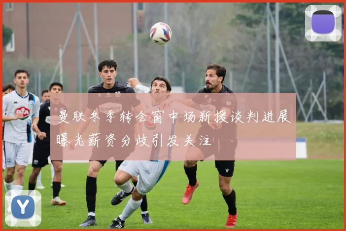 曼联冬季转会窗中场新援谈判进展曝光薪资分歧引发关注