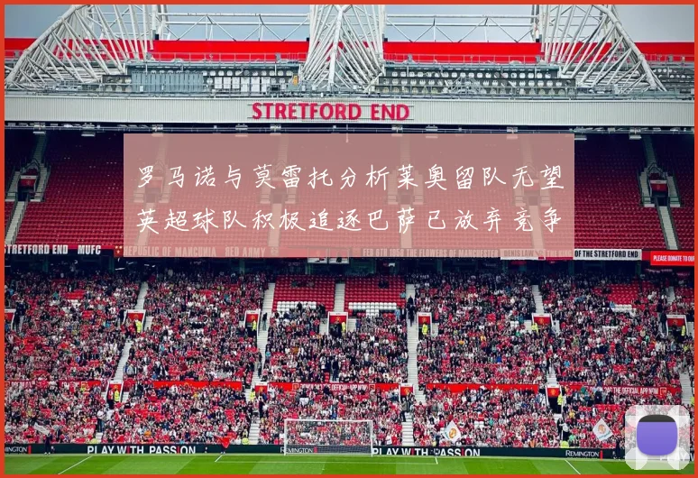 罗马诺与莫雷托分析莱奥留队无望英超球队积极追逐巴萨已放弃竞争