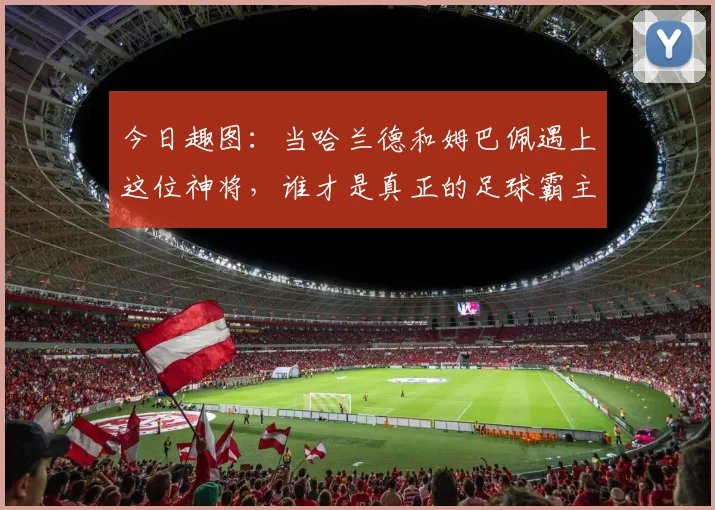 今日趣图：当哈兰德和姆巴佩遇上这位神将，谁才是真正的足球霸主