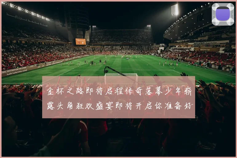 金杯之路即将启程传奇落幕少年崭露头角狂欢盛宴即将开启你准备好了吗