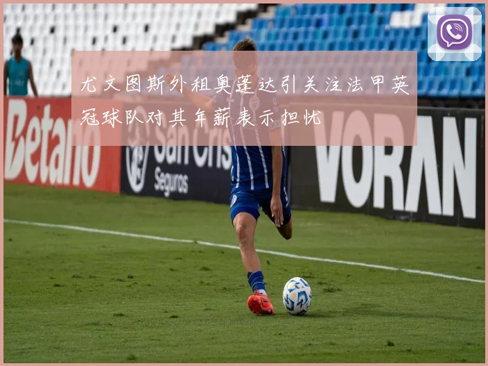 尤文图斯外租奥蓬达引关注法甲英冠球队对其年薪表示担忧