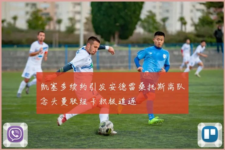 凯塞多续约引发安德雷桑托斯离队念头曼联纽卡积极追逐