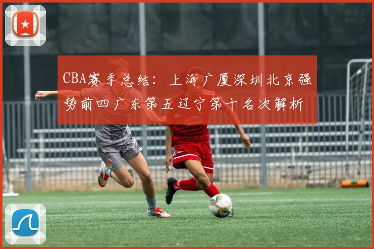 CBA赛季总结：上海广厦深圳北京强势前四广东第五辽宁第十名次解析