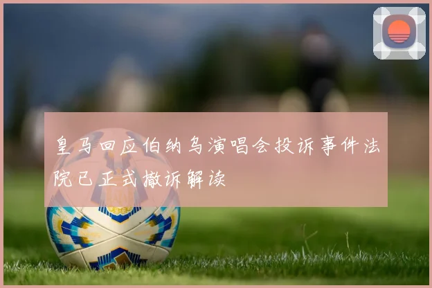 皇马回应伯纳乌演唱会投诉事件法院已正式撤诉解读