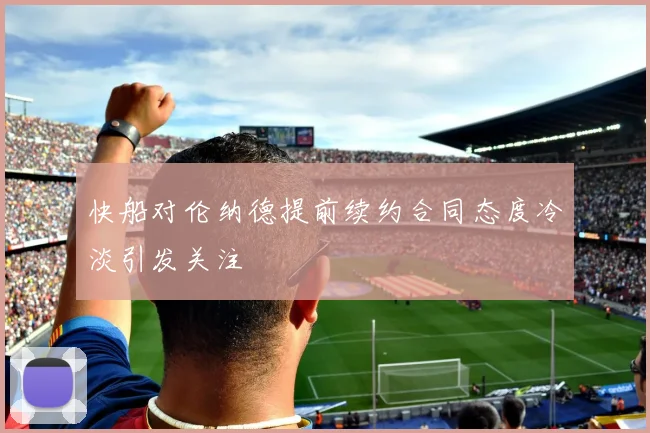 快船对伦纳德提前续约合同态度冷淡引发关注