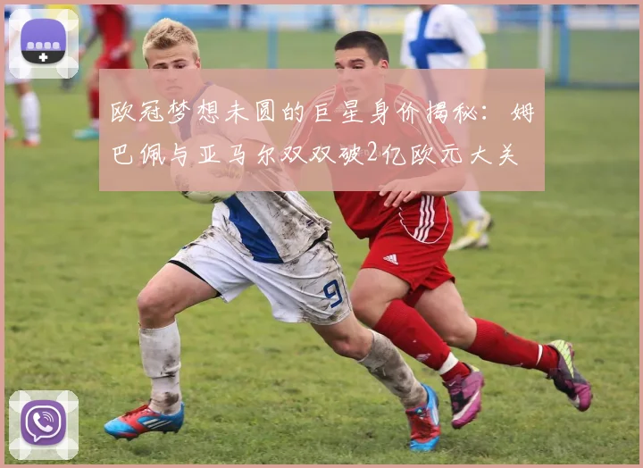 欧冠梦想未圆的巨星身价揭秘：姆巴佩与亚马尔双双破2亿欧元大关