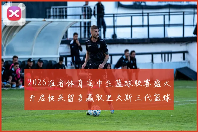 2026准者体育高中生篮球联赛盛大开启快来留言赢取里夫斯三代篮球鞋