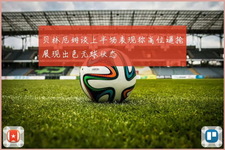 贝林厄姆谈上半场表现称高位逼抢展现出色无球状态