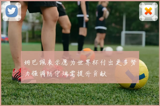 姆巴佩表示愿为世界杯付出更多努力强调防守端需提升贡献