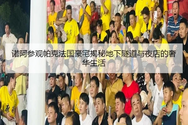 诺阿参观帕克法国豪宅揭秘地下隧道与夜店的奢华生活